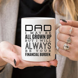 Father’s Day Gift Mug – DAD I MAY BE ALL GROWN UP BUT I WILL ALWAYS BE YOUR FINANCIAL BURDEN