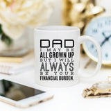 Father’s Day Gift Mug – DAD I MAY BE ALL GROWN UP BUT I WILL ALWAYS BE YOUR FINANCIAL BURDEN