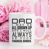 Father’s Day Gift Mug – DAD I MAY BE ALL GROWN UP BUT I WILL ALWAYS BE YOUR FINANCIAL BURDEN